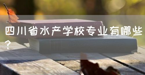 四川省水產(chǎn)學(xué)校專業(yè)有哪些？(圖1)