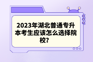 2023年湖北普通專升本考生應(yīng)該怎么選擇院校？
