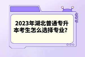 2023年湖北普通專升本考生怎么選擇專業(yè)？
