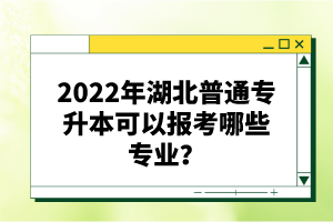 2022年湖北普通專(zhuān)升本可以報(bào)考哪些專(zhuān)業(yè)？