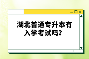 湖北普通專升本有入學考試嗎？