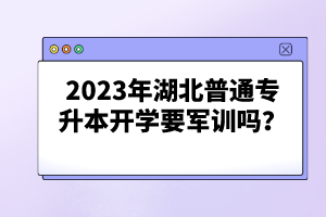 2023年湖北普通專升本開學(xué)要軍訓(xùn)嗎？