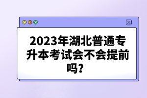 2023年湖北普通專升本考試會(huì)不會(huì)提前嗎？
