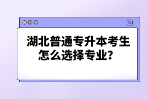 湖北普通專升本考生怎么選擇專業(yè)？