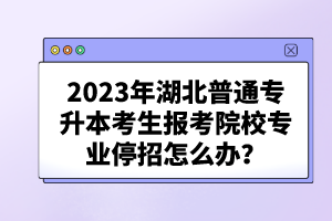 2023年湖北普通專升本考生報考院校專業(yè)停招怎么辦？