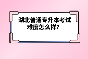 湖北普通專升本考試難度怎么樣？