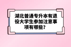 湖北普通專升本有退役大學(xué)生參加注意事項(xiàng)有哪些？
