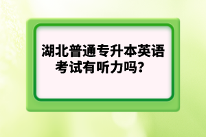 湖北普通專升本英語考試有聽力嗎？