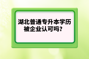 湖北普通專升本學(xué)歷被企業(yè)認(rèn)可嗎？