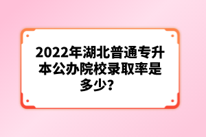 2022年湖北普通專升本公辦院校錄取率是多少？