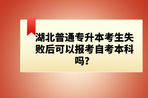 湖北普通專升本考生失敗后可以報考自考本科嗎？