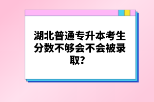 湖北普通專升本考生分數(shù)不夠會不會被錄??？
