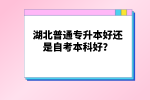 湖北普通專升本好還是自考本科好？