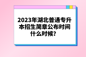 2023年湖北普通專升本招生簡章公布時間什么時候？