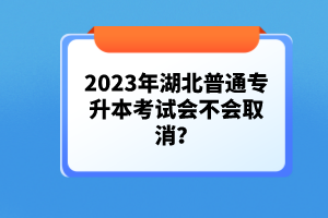 2023年湖北普通專升本考試會不會取消？