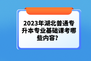 2023年湖北普通專升本專業(yè)基礎(chǔ)課考哪些內(nèi)容？