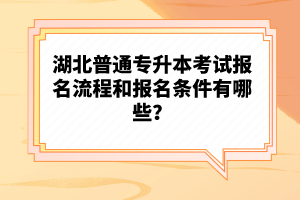 湖北普通專升本考試報名流程和報名條件有哪些？