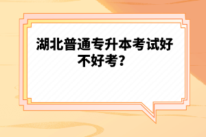 湖北普通專升本考試好不好考？