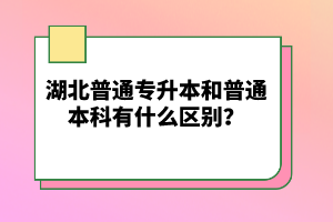 湖北普通專升本和普通本科有什么區(qū)別?