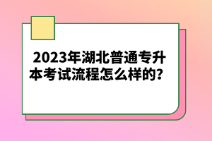2023年湖北普通專(zhuān)升本考試流程怎么樣的？