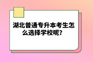 湖北普通專升本考生怎么選擇學(xué)校呢？