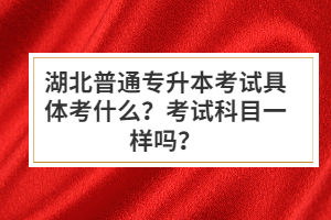 湖北普通專升本考試具體考什么？考試科目一樣嗎？