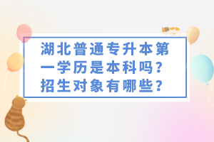 湖北普通專升本第一學(xué)歷是本科嗎？招生對象有哪些？