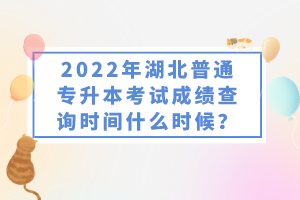 2022年湖北普通專升本考試成績(jī)查詢時(shí)間什么時(shí)候？