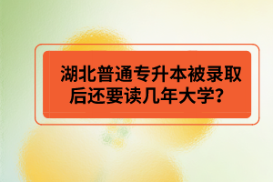 湖北普通專升本被錄取后還要讀幾年大學(xué)？