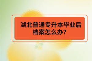 湖北普通專升本畢業(yè)后檔案怎么辦？