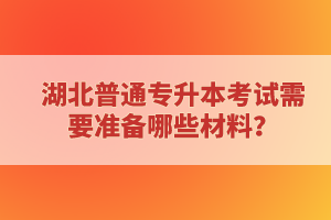 湖北普通專(zhuān)升本考試需要準(zhǔn)備哪些材料？