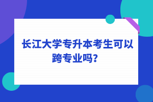 長江大學專升本考生可以跨專業(yè)嗎？