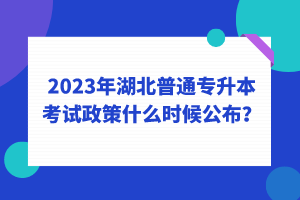 2023年湖北普通專升本考試政策什么時候公布？