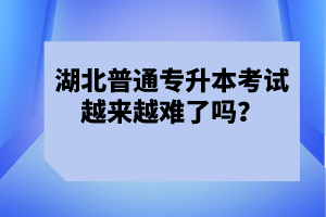 湖北普通專升本考試越來越難了嗎？