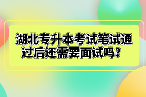 湖北專升本考試筆試通過后還需要面試嗎？