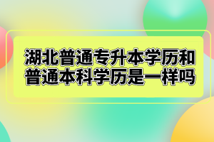 湖北普通專升本學(xué)歷和普通本科學(xué)歷是一樣嗎？