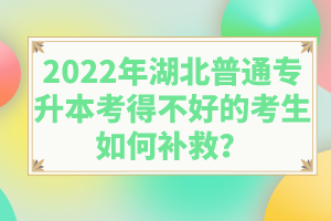 2022年湖北普通專升本考得不好的考生如何補(bǔ)救？