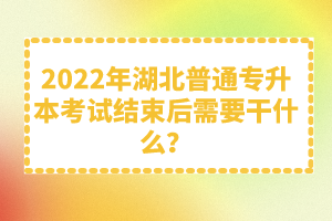 2022年湖北普通專升本考試結(jié)束后需要干什么？