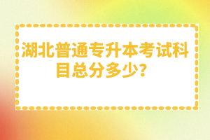 湖北普通專升本考試科目總分多少？