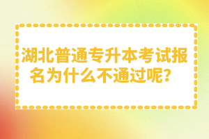 湖北普通專升本考試報名為什么不通過呢？