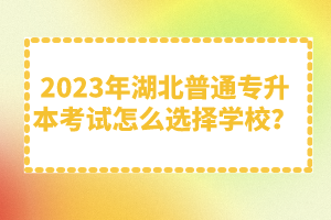 2023年湖北普通專升本考試怎么選擇學(xué)校？