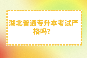 湖北普通專(zhuān)升本考試嚴(yán)格嗎？