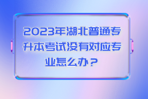 2023年湖北普通專升本考試沒有對應(yīng)專業(yè)怎么辦？