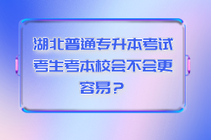 湖北普通專升本考試考生考本校會(huì)不會(huì)更容易？