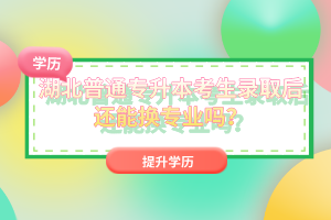 湖北普通專升本考生錄取后還能換專業(yè)嗎？