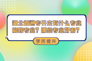 湖北普通專升本有什么專業(yè)能跨專業(yè)？哪些專業(yè)好考？
