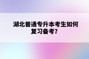 湖北普通專升本考生如何復(fù)習(xí)備考？