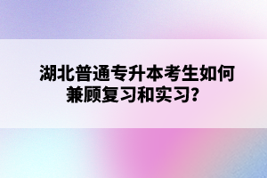 湖北普通專(zhuān)升本考生如何兼顧復(fù)習(xí)和實(shí)習(xí)？