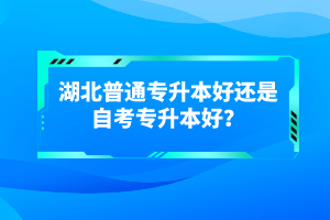 湖北普通專升本好還是自考專升本好？