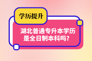 湖北普通專(zhuān)升本學(xué)歷是全日制本科嗎？